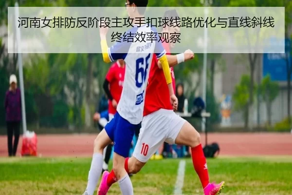 河南女排防反阶段主攻手扣球线路优化与直线斜线终结效率观察
