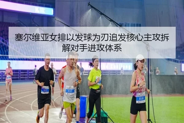 塞尔维亚女排以发球为刃追发核心主攻拆解对手进攻体系